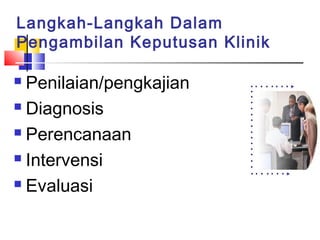 Langkah-Langkah Dalam
Pengambilan Keputusan Klinik
 Penilaian/pengkajian
 Diagnosis
 Perencanaan
 Intervensi
 Evaluasi
 