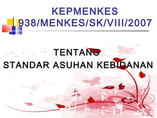 KEPMENKES
938/MENKES/SK/VIII/2007
TENTANG
STANDAR ASUHAN KEBIDANAN
 