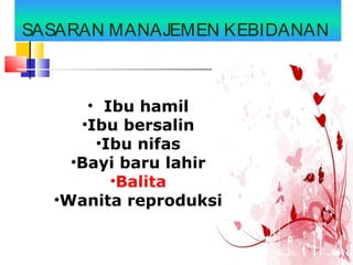 SASARAN MANAJEMEN KEBIDANAN
• Ibu hamil
•Ibu bersalin
•Ibu nifas
•Bayi baru lahir
•Balita
•Wanita reproduksi
 