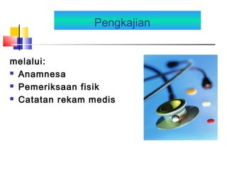 Pengkajian
melalui:
 Anamnesa
 Pemeriksaan fisik
 Catatan rekam medis
 