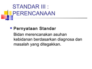 STANDAR III :
PERENCANAAN
 Pernyataan Standar
Bidan merencanakan asuhan
kebidanan berdasarkan diagnosa dan
masalah yang ditegakkan.
 