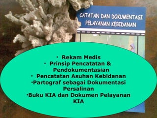 • Rekam Medis
• Prinsip Pencatatan &
Pendokumentasian
• Pencatatan Asuhan Kebidanan
•Partograf sebagai Dokumentasi
Persalinan
•Buku KIA dan Dokumen Pelayanan
KIA
 