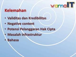 Kelemahan
•   Validitas dan Kredibilitas
•   Negative content
•   Potensi Pelanggaran Hak Cipta
•   Masalah infrastruktur
•   Bahasa
 