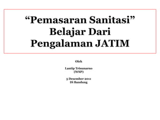 “Pemasaran Sanitasi”
    Belajar Dari
 Pengalaman JATIM
             Oleh

       Lantip Trisunarno
             (WSP)

       5 Desember 2011
          Di Bandung
 