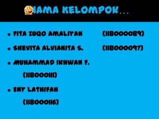 Nama Kelompok

   Fita Zuqo Amaliyah     (118000089)

   Shevita Alvianita S.   (118000097)

   Muhammad Ikhwan F.
      (118000111)

   Eny Lathifah
      (118000116)
 