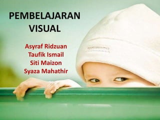 PEMBELAJARAN
VISUAL
Asyraf Ridzuan
Taufik Ismail
Siti Maizon
Syaza Mahathir
 