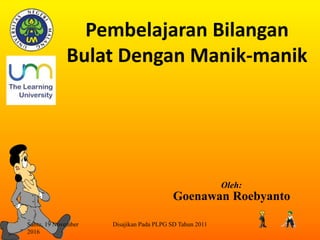 Pembelajaran Bilangan
Bulat Dengan Manik-manik
Sabtu, 19 November
2016
Disajikan Pada PLPG SD Tahun 2011 1
Oleh:
Goenawan Roebyanto
 