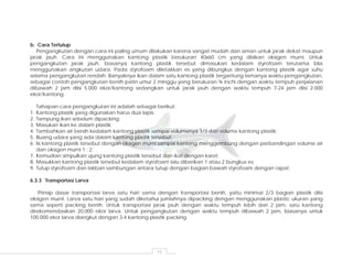 15
b. Cara Tertutup
Pengangkutan dengan cara ini paling umum dilakukan karena sangat mudah dan aman untuk jarak dekat maupun
jarak jauh. Cara ini menggunakan kantong plastik berukuran 40x60 cm yang diisikan oksigen murni. Untuk
pengangkutan jarak jauh, biasanya kantong plastik tersebut dimasukan kedalam styrofoam terutama bila
menggunakan angkutan udara. Pada styrofoam diletakkan es yang dibungkus dengan kantong plastik agar suhu
selama pengangkutan rendah. Banyaknya ikan dalam satu kantong plastik tergantung lamanya waktu pengangkutan,
sebagai contoh pengangkutan benih patin umur 2 minggu yang berukuran ¾ inchi dengan waktu tempuh perjalanan
dibawah 2 jam diisi 5.000 ekor/kantong sedangkan untuk jarak jauh dengan waktu tempuh 7-24 jam diisi 2.000
ekor/kantong.
Tahapan cara pengangkutan ini adalah sebagai berikut:
1. Kantong plastik yang digunakan harus dua lapis;
2. Tampung ikan sebelum dipacking;
3. Masukan ikan ke dalam plastik;
4. Tambahkan air bersih kedalam kantong plastik sampai volumenya 1/3 dari volume kantong plastik;
5. Buang udara yang ada dalam kantong plastik tersebut;
6. Isi kantong plastik tersebut dengan oksigen murni sampai kantong menggembung dengan perbandingan volume air
dan oksigen murni 1 : 2;
7. Kemudian simpulkan ujung kantong plastik tersebut dan ikat dengan karet;
8. Masukkan kantong plastik tersebut kedalam styrofoam lalu diberikan 1 atau 2 bungkus es;
9. Tutup styrofoam dan lakban sambungan antara tutup dengan bagian bawah styrofoam dengan rapat.
6.3.3 Transportasi Larva
Prinsip dasar transportasi larva satu hari sama dengan transportasi benih, yaitu minimal 2/3 bagian plastik diisi
oksigen murni. Larva satu hari yang sudah diketahui jumlahnya dipacking dengan menggunakan plastic ukuran yang
sama seperti packing benih. Untuk transportasi jarak jauh dengan waktu tempuh lebih dari 2 jam, satu kantong
direkomendasikan 20.000 ekor larva. Untuk pengangkutan dengan waktu tempuh dibawah 2 jam, biasanya untuk
100.000 ekor larva diangkut dengan 3-4 kantong plastik packing.
 