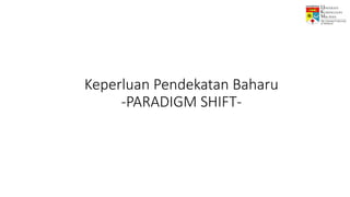 Keperluan Pendekatan Baharu
-PARADIGM SHIFT-
 