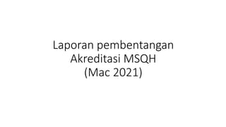 Laporan pembentangan
Akreditasi MSQH
(Mac 2021)
 