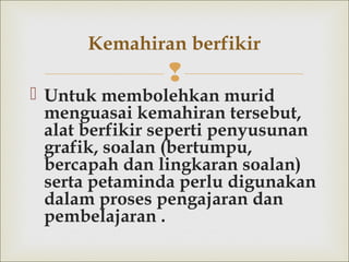 
 Untuk membolehkan murid
menguasai kemahiran tersebut,
alat berfikir seperti penyusunan
grafik, soalan (bertumpu,
bercapah dan lingkaran soalan)
sertapetaminda perlu digunakan
dalam proses pengajaran dan
pembelajaran .
Kemahiran berfikir
 