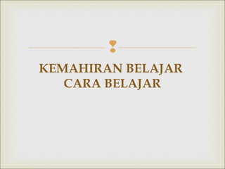 
KEMAHIRAN BELAJAR
CARA BELAJAR
 