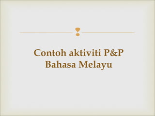 
Contoh aktiviti P&P
Bahasa Melayu
 