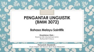 PENGANTAR LINGUISTIK
(BMM 3072)
Bahasa Melayu Saintifik
Disediakan Oleh :
Rosman Bin Muhamad Amin
Rafiza Binti Darus
Pensyarah Akademik :
Puan Hajah Nik Noraini Binti Raja Abdullah
 