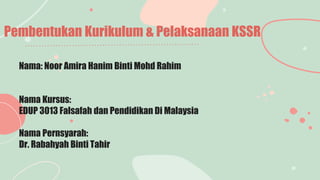 Pembentukan Kurikulum & Pelaksanaan KSSR
Nama: Noor Amira Hanim Binti Mohd Rahim
Nama Kursus:
EDUP 3013 Falsafah dan Pendidikan Di Malaysia
Nama Pernsyarah:
Dr. Rabahyah Binti Tahir
 