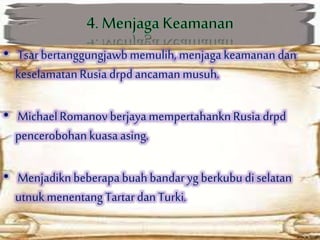 • Tsarbertanggungjawbmemulih, menjaga keamanan dan
keselamatanRusia drpdancamanmusuh.
• MichaelRomanov berjayamempertahanknRusia drpd
pencerobohan kuasaasing.
• Menjadiknbeberapabuahbandaryg berkubu di selatan
utnuk menentang Tartardan Turki.
 