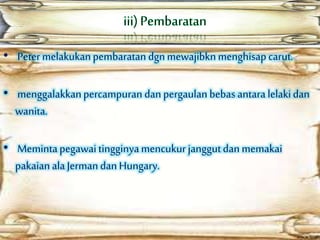 • Petermelakukanpembaratan dgnmewajibknmenghisapcarut.
• menggalakkanpercampuran dan pergaulan bebas antaralelakidan
wanita.
• Memintapegawai tingginyamencukur janggutdan memakai
pakaian ala Jerman dan Hungary.
 