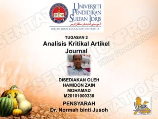 TUGASAN 2
Analisis Kritikal Artikel
        Journal



     DISEDIAKAN OLEH
       HAMIDON ZAIN
        MOHAMAD
       M20101000330
       PENSYARAH
  Dr. Normah binti Jusoh
 