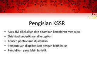 Pengisian KSSR
•   Asas 3M dikekalkan dan ditambah kemahiran menaakul
•   Orientasi peperiksaan diketepikan
•   Konsep pentaksiran dijalankan
•   Pemantauan diaplikasikan dengan lebih halus
•   Pendidikan yang lebih holistik
 