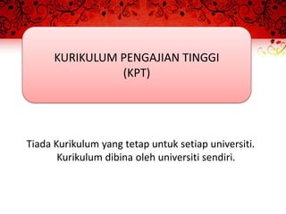 KURIKULUM PENGAJIAN TINGGI
                (KPT)




Tiada Kurikulum yang tetap untuk setiap universiti.
       Kurikulum dibina oleh universiti sendiri.
 