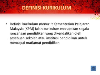 • Definisi kurikulum menurut Kementerian Pelajaran
  Malaysia (KPM) ialah kurikulum merupakan segala
  rancangan pendidikan yang dikendalikan oleh
  sesebuah sekolah atau institusi pendidikan untuk
  mencapai matlamat pendidikan
 