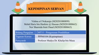 Vishnu a/l Nokaraju (M20201000899)
Mohd Haris bin Hashim @ Hassan (M20201000662)
Nor Sharnida binti Daud (M20201000663)
Bidang Pengajian : MT11 - Pengurusan Pendidikan
Tugasan Kursus : PPP60104 (Kepimpinan)
Pensyarah : Profesor Madya Dr. Khalip bin Musa
KEPIMPINAN SERVAN
 