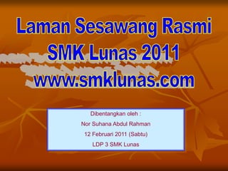 Laman Sesawang Rasmi SMK Lunas 2011 www.smklunas.com Dibentangkanoleh : Nor Suhana Abdul Rahman 12 Februari 2011 (Sabtu) LDP 3 SMK Lunas 