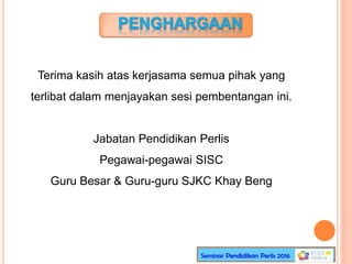 Terima kasih atas kerjasama semua pihak yang
terlibat dalam menjayakan sesi pembentangan ini.
Jabatan Pendidikan Perlis
Pegawai-pegawai SISC
Guru Besar & Guru-guru SJKC Khay Beng
 