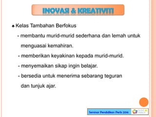 ♣ Kelas Tambahan Berfokus
- membantu murid-murid sederhana dan lemah untuk
menguasai kemahiran.
- memberikan keyakinan kepada murid-murid.
- menyemaikan sikap ingin belajar.
- bersedia untuk menerima sebarang teguran
dan tunjuk ajar.
 