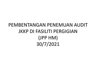 PEMBENTANGAN PENEMUAN AUDIT
JKKP DI FASILITI PERGIGIAN
(JPP HM)
30/7/2021
 