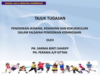 TUGASAN : ASAS PJ, KESIHATAN & KOKURIKULUM
PENDIDIKAN JASMANI, KESIHATAN DAN KOKURIKULUM
DALAM FALSAFAH PENDIDIKAN KEBANGSAAN
TAJUK TUGASAN
OLEH
PN. SARIMA BINTI SHARIFF
PN. PERAMA A/P KITTAN
 