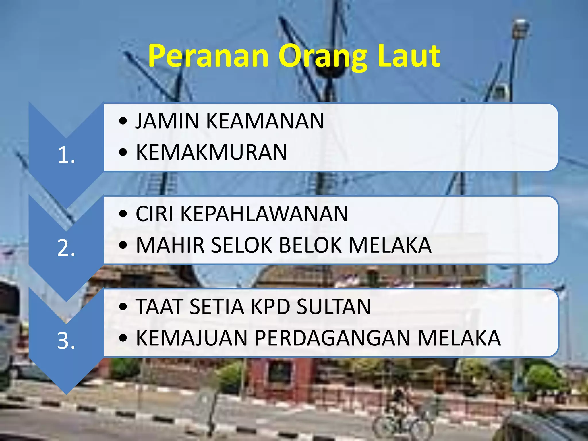 Peranan Orang Laut
1.
• JAMIN KEAMANAN
• KEMAKMURAN
2.
• CIRI KEPAHLAWANAN
• MAHIR SELOK BELOK MELAKA
3.
• TAAT SETIA KPD SULTAN
• KEMAJUAN PERDAGANGAN MELAKA
 