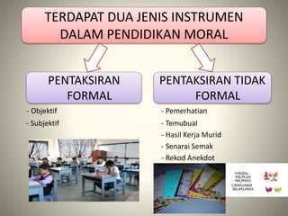 - Objektif - Pemerhatian
- Subjektif - Temubual
- Hasil Kerja Murid
- Senarai Semak
- Rekod Anekdot
TERDAPAT DUA JENIS INSTRUMEN
DALAM PENDIDIKAN MORAL
PENTAKSIRAN
FORMAL
PENTAKSIRAN TIDAK
FORMAL
 