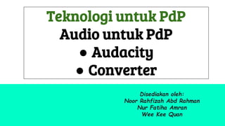 Teknologi untuk PdP
Audio untuk PdP
● Audacity
● Converter
Disediakan oleh:
Noor Rahfizah Abd Rahman
Nur Fatiha Amran
Wee Kee Quan
 