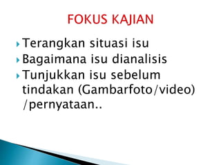  Terangkan situasi isu
 Bagaimana isu dianalisis
 Tunjukkan isu sebelum
tindakan (Gambarfoto/video)
/pernyataan..
 