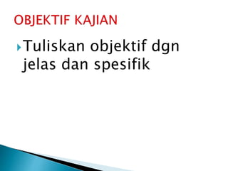 Tuliskan objektif dgn
jelas dan spesifik
 