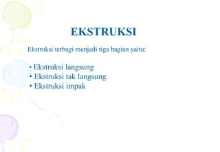 EKSTRUKSI
Ekstruksi terbagi menjadi tiga bagian yaitu:
• Ekstruksi langsung
• Ekstruksi tak langsung
• Ekstruksi impak
 
