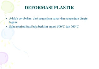 DEFORMASI PLASTIKDEFORMASI PLASTIK
• Adalah perubahan dari pengerjaan panas dan pengerjaan dingin
logam.
• Suhu rekristalisasi baja berkisar antara 500°C dan 700°C.
 
