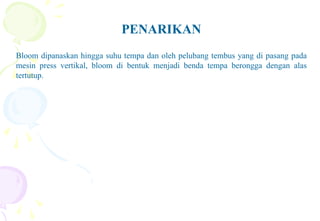 PENARIKAN
Bloom dipanaskan hingga suhu tempa dan oleh pelubang tembus yang di pasang pada
mesin press vertikal, bloom di bentuk menjadi benda tempa berongga dengan alas
tertutup.
 