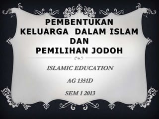 PEMBENTUKAN
KELUARGA DALAM ISLAM
         DAN
   PEMILIHAN JODOH

    ISLAMIC EDUCATION
         AG 1351D
        SEM 1 2013
 