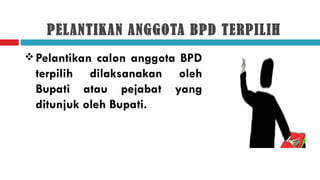 PELANTIKAN ANGGOTA BPD TERPILIH
 Pelantikan calon anggota BPD
 terpilih dilaksanakan oleh
 Bupati atau pejabat yang
 ditunjuk oleh Bupati.
 