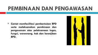 PEMBINAAN DAN PENGAWASAN

   Camat memfasilitasi pembentukan BPD
    serta melaksanakan pembinaan dan
    pengawasan atas pelaksanaan tugas,
    fungsi, wewenang, hak dan kewajiban
    BPD.
 