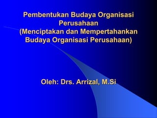 Pembentukan Budaya Organisasi
Perusahaan
(Menciptakan dan Mempertahankan
Budaya Organisasi Perusahaan)
Oleh: Drs. Arrizal, M.Si
 