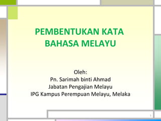 PEMBENTUKAN KATA
BAHASA MELAYU
Oleh:
Pn. Sarimah binti Ahmad
Jabatan Pengajian Melayu
IPG Kampus Perempuan Melayu, Melaka
1
 