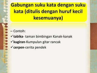 Gabungan suku kata dengan suku
kata (ditulis dengan huruf kecil
kesemuanya)
– Contoh:
tabika- taman bimbingan Kanak-kanak
kugiran-Kumpulan gitar rancak
cerpen-cerita pendek
 