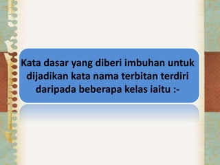 Kata dasar yang diberi imbuhan untuk
dijadikan kata nama terbitan terdiri
daripada beberapa kelas iaitu :-
 