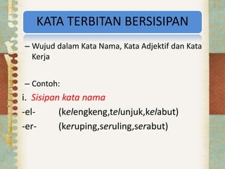 KATA TERBITAN BERSISIPAN
– Wujud dalam Kata Nama, Kata Adjektif dan Kata
Kerja
– Contoh:
i. Sisipan kata nama
-el- (kelengkeng,telunjuk,kelabut)
-er- (keruping,seruling,serabut)
 