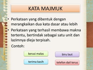 KATA MAJMUK
• Perkataan yang dibentuk dengan
merangkaikan dua kata dasar atau lebih
• Perkataan yang terhasil membawa makna
tertentu, bertindak sebagai satu unit dan
lazimnya dieja terpisah.
Contoh:
kerusi malas
terima kasih
biru laut
telefon dail terus
 
