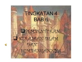 TINGKATAN 4
      BAB 6

  PEMBENTUKAN
 KERAJAAN ISLAM
     DAN
   SUMBANGANNYA
 