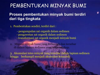 PEMBENTUKAN MINYAK BUMI Proses pembentukan minyak bumi terdiri dari tiga tingkata 1.  Pembentukan sendiri, terdiri dari : ...